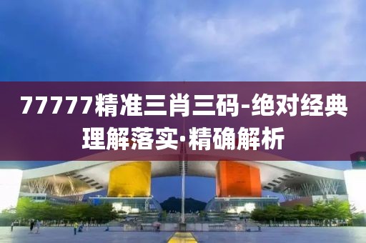 77777精準三肖三碼-絕對經(jīng)典理解落實·精確解析