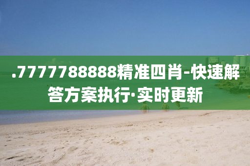 .7777788888精準(zhǔn)四肖-快速解答方案執(zhí)行·實時更新