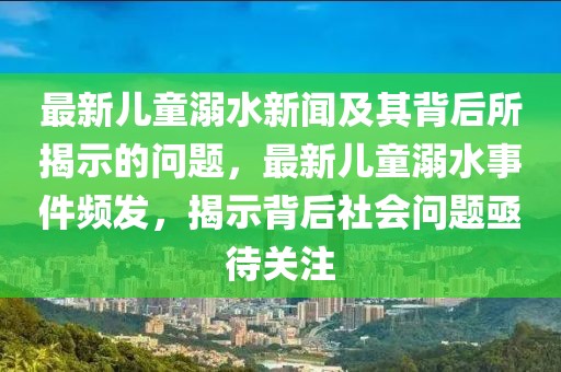 最新兒童溺水新聞及其背后所揭示的問題，最新兒童溺水事件頻發(fā)，揭示背后社會(huì)問題亟待關(guān)注