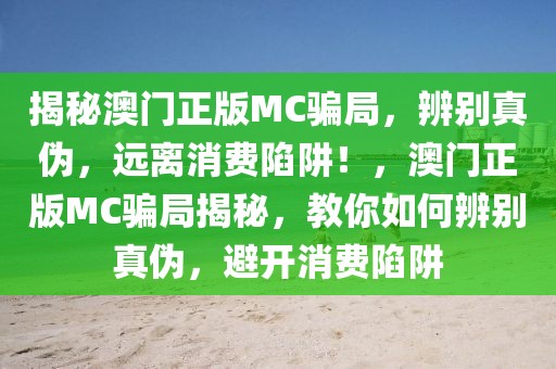 揭秘澳門正版MC騙局，辨別真?zhèn)?，遠(yuǎn)離消費(fèi)陷阱！，澳門正版MC騙局揭秘，教你如何辨別真?zhèn)?，避開消費(fèi)陷阱