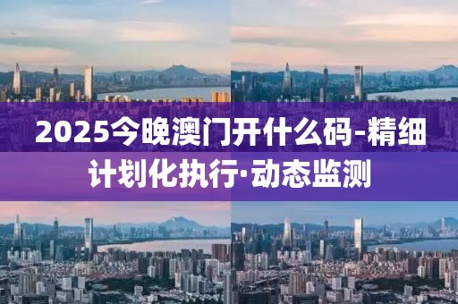 2025今晚澳門開什么碼-精細(xì)計(jì)劃化執(zhí)行·動態(tài)監(jiān)測