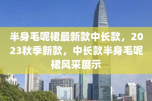 半身毛呢裙最新款中長款，2023秋季新款，中長款半身毛呢裙風(fēng)采展示