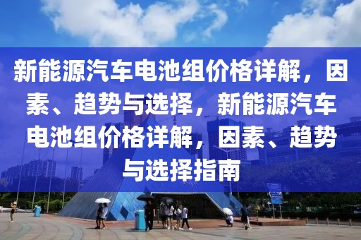 新能源汽車電池組價格詳解，因素、趨勢與選擇，新能源汽車電池組價格詳解，因素、趨勢與選擇指南