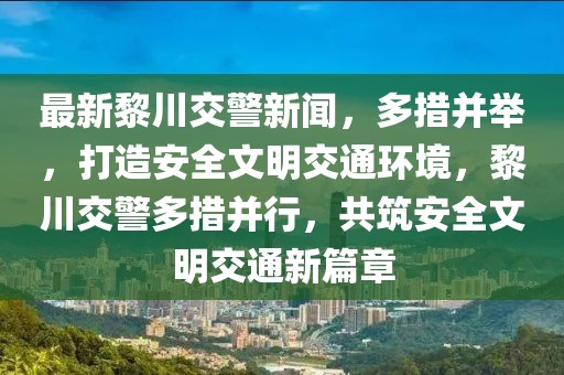 最新黎川交警新聞，多措并舉，打造安全文明交通環(huán)境，黎川交警多措并行，共筑安全文明交通新篇章