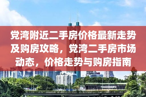 黨灣附近二手房價格最新走勢及購房攻略，黨灣二手房市場動態(tài)，價格走勢與購房指南