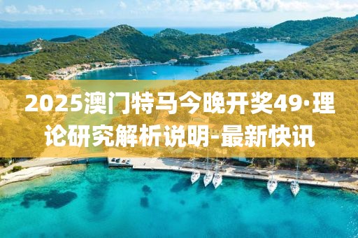 2025澳門特馬今晚開獎(jiǎng)49·理論研究解析說明-最新快訊