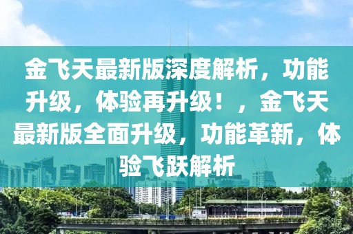 金飛天最新版深度解析，功能升級(jí)，體驗(yàn)再升級(jí)！，金飛天最新版全面升級(jí)，功能革新，體驗(yàn)飛躍解析