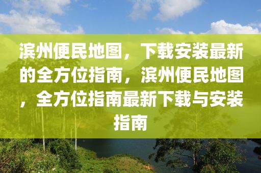 濱州便民地圖，下載安裝最新的全方位指南，濱州便民地圖，全方位指南最新下載與安裝指南