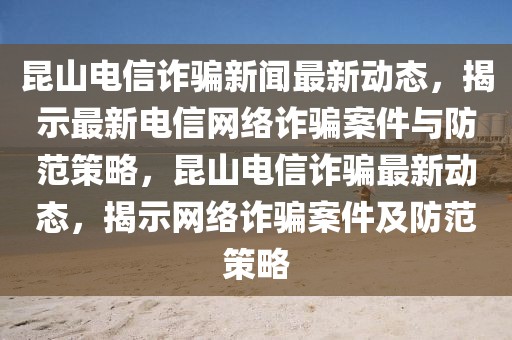 昆山電信詐騙新聞最新動(dòng)態(tài)，揭示最新電信網(wǎng)絡(luò)詐騙案件與防范策略，昆山電信詐騙最新動(dòng)態(tài)，揭示網(wǎng)絡(luò)詐騙案件及防范策略