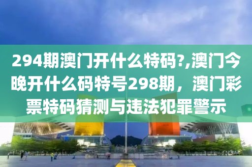 294期澳門(mén)開(kāi)什么特碼?,澳門(mén)今晚開(kāi)什么碼特號(hào)298期，澳門(mén)彩票特碼猜測(cè)與違法犯罪警示