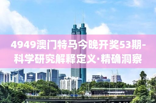 4949澳門特馬今晚開(kāi)獎(jiǎng)53期-科學(xué)研究解釋定義·精確洞察