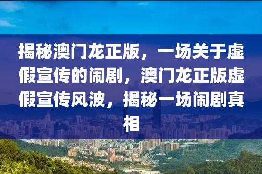 揭秘澳門龍正版，一場關于虛假宣傳的鬧劇，澳門龍正版虛假宣傳風波，揭秘一場鬧劇真相