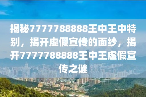 揭秘7777788888王中王中特別，揭開虛假宣傳的面紗，揭開7777788888王中王虛假宣傳之謎