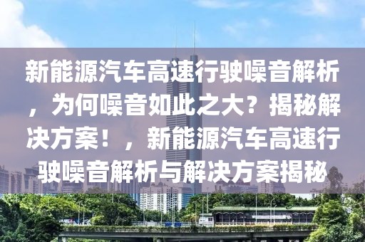 新能源汽車高速行駛噪音解析，為何噪音如此之大？揭秘解決方案！，新能源汽車高速行駛噪音解析與解決方案揭秘