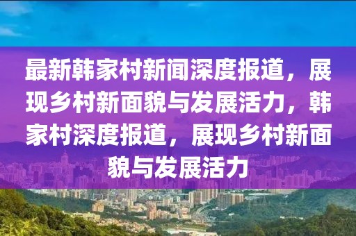 最新韓家村新聞深度報道，展現(xiàn)鄉(xiāng)村新面貌與發(fā)展活力，韓家村深度報道，展現(xiàn)鄉(xiāng)村新面貌與發(fā)展活力