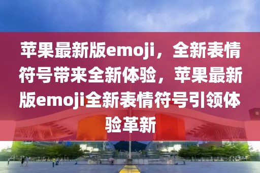 蘋果最新版emoji，全新表情符號(hào)帶來全新體驗(yàn)，蘋果最新版emoji全新表情符號(hào)引領(lǐng)體驗(yàn)革新