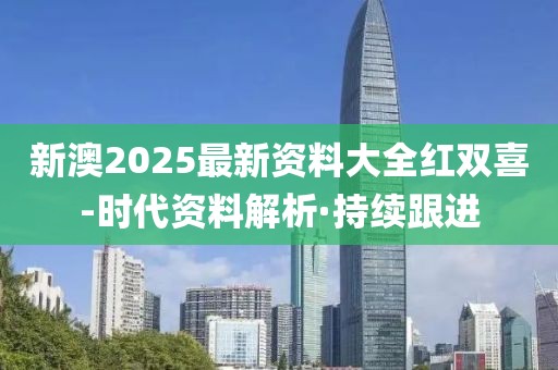 新澳2025最新資料大全紅雙喜-時代資料解析·持續(xù)跟進