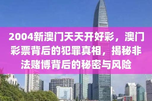 2004新澳門天天開好彩，澳門彩票背后的犯罪真相，揭秘非法賭博背后的秘密與風險