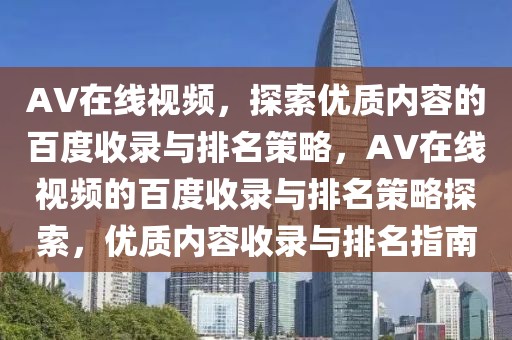 AV在線視頻，探索優(yōu)質(zhì)內(nèi)容的百度收錄與排名策略，AV在線視頻的百度收錄與排名策略探索，優(yōu)質(zhì)內(nèi)容收錄與排名指南