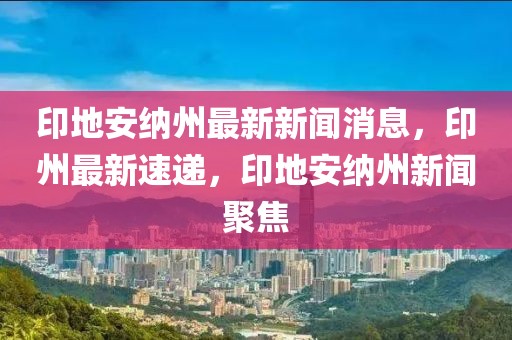 印地安納州最新新聞消息，印州最新速遞，印地安納州新聞聚焦