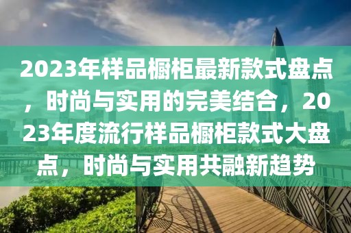 2023年樣品櫥柜最新款式盤點(diǎn)，時(shí)尚與實(shí)用的完美結(jié)合，2023年度流行樣品櫥柜款式大盤點(diǎn)，時(shí)尚與實(shí)用共融新趨勢(shì)