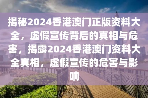 揭秘2024香港澳門(mén)正版資料大全，虛假宣傳背后的真相與危害，揭露2024香港澳門(mén)資料大全真相，虛假宣傳的危害與影響