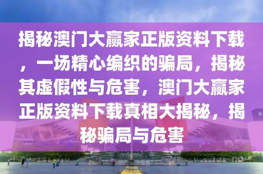 揭秘澳門大贏家正版資料下載，一場精心編織的騙局，揭秘其虛假性與危害，澳門大贏家正版資料下載真相大揭秘，揭秘騙局與危害