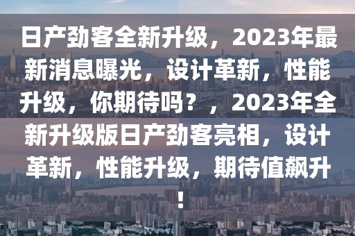 日產(chǎn)勁客全新升級(jí)，2023年最新消息曝光，設(shè)計(jì)革新，性能升級(jí)，你期待嗎？，2023年全新升級(jí)版日產(chǎn)勁客亮相，設(shè)計(jì)革新，性能升級(jí)，期待值飆升！