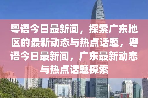 粵語今日最新聞，探索廣東地區(qū)的最新動態(tài)與熱點話題，粵語今日最新聞，廣東最新動態(tài)與熱點話題探索