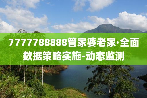 7777788888管家婆老家·全面數(shù)據(jù)策略實施-動態(tài)監(jiān)測