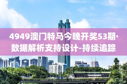 4949澳門特馬今晚開獎(jiǎng)53期·數(shù)據(jù)解析支持設(shè)計(jì)-持續(xù)追蹤