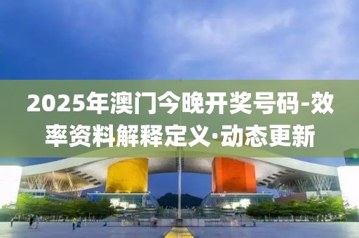 2025年澳門今晚開獎號碼-效率資料解釋定義·動態(tài)更新