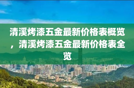 清溪烤漆五金最新價格表概覽，清溪烤漆五金最新價格表全覽