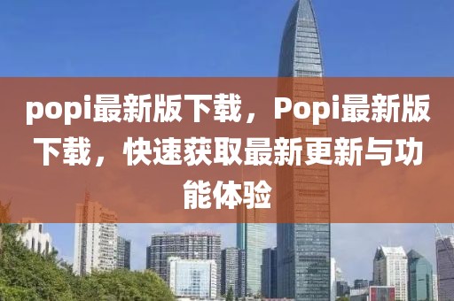 popi最新版下載，Popi最新版下載，快速獲取最新更新與功能體驗