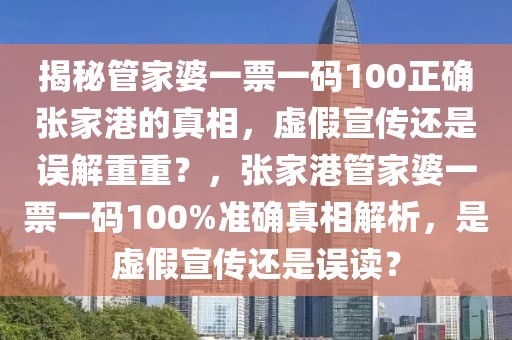 揭秘管家婆一票一碼100正確張家港的真相，虛假宣傳還是誤解重重？，張家港管家婆一票一碼100%準確真相解析，是虛假宣傳還是誤讀？