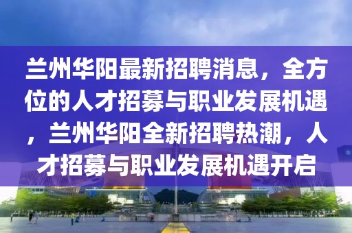 蘭州華陽最新招聘消息，全方位的人才招募與職業(yè)發(fā)展機(jī)遇，蘭州華陽全新招聘熱潮，人才招募與職業(yè)發(fā)展機(jī)遇開啟