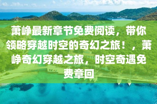 蕭崢最新章節(jié)免費閱讀，帶你領(lǐng)略穿越時空的奇幻之旅！，蕭崢奇幻穿越之旅，時空奇遇免費章回