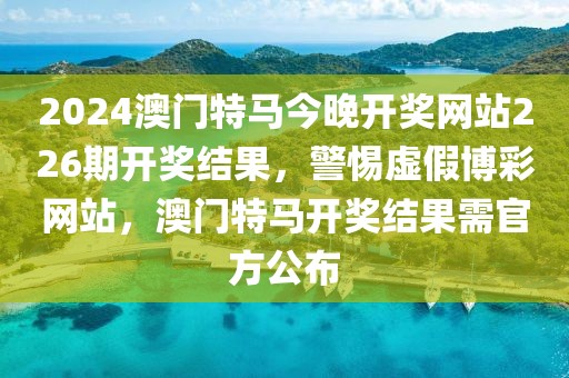 2024澳門特馬今晚開獎(jiǎng)網(wǎng)站226期開獎(jiǎng)結(jié)果，警惕虛假博彩網(wǎng)站，澳門特馬開獎(jiǎng)結(jié)果需官方公布