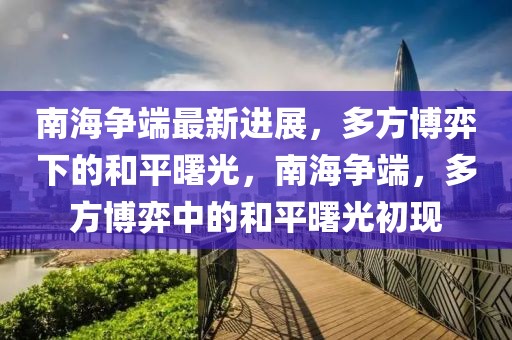 南海爭端最新進展，多方博弈下的和平曙光，南海爭端，多方博弈中的和平曙光初現(xiàn)