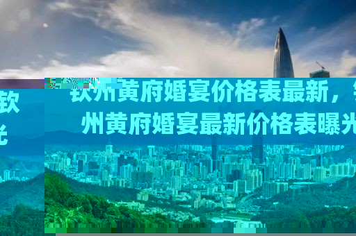 欽州黃府婚宴價格表最新，欽州黃府婚宴最新價格表曝光