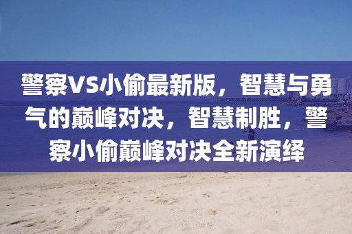 警察VS小偷最新版，智慧與勇氣的巔峰對決，智慧制勝，警察小偷巔峰對決全新演繹