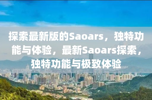 探索最新版的Saoars，獨(dú)特功能與體驗(yàn)，最新Saoars探索，獨(dú)特功能與極致體驗(yàn)