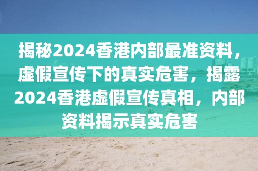 揭秘2024香港內(nèi)部最準資料，虛假宣傳下的真實危害，揭露2024香港虛假宣傳真相，內(nèi)部資料揭示真實危害