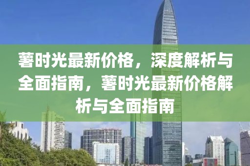 薯時光最新價格，深度解析與全面指南，薯時光最新價格解析與全面指南