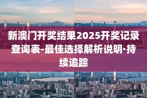 新澳門開獎(jiǎng)結(jié)果2025開獎(jiǎng)記錄查詢表-最佳選擇解析說明·持續(xù)追蹤