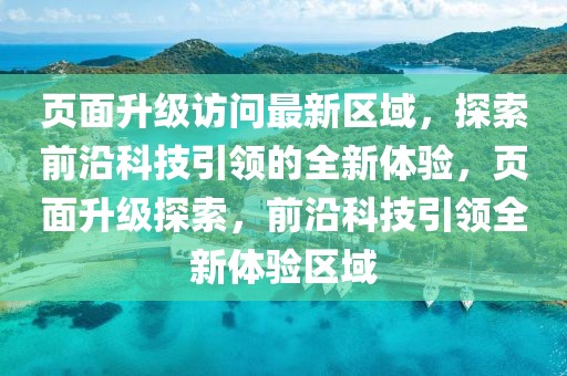 頁面升級訪問最新區(qū)域，探索前沿科技引領(lǐng)的全新體驗，頁面升級探索，前沿科技引領(lǐng)全新體驗區(qū)域