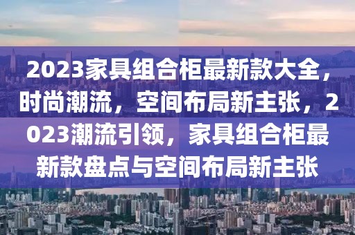 2023家具組合柜最新款大全，時(shí)尚潮流，空間布局新主張，2023潮流引領(lǐng)，家具組合柜最新款盤(pán)點(diǎn)與空間布局新主張