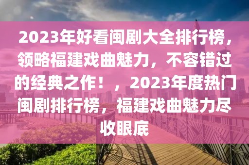 2023年好看閩劇大全排行榜，領(lǐng)略福建戲曲魅力，不容錯(cuò)過(guò)的經(jīng)典之作！，2023年度熱門閩劇排行榜，福建戲曲魅力盡收眼底