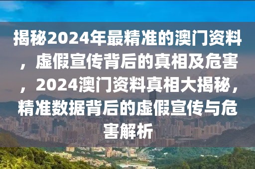 揭秘2024年最精準(zhǔn)的澳門(mén)資料，虛假宣傳背后的真相及危害，2024澳門(mén)資料真相大揭秘，精準(zhǔn)數(shù)據(jù)背后的虛假宣傳與危害解析