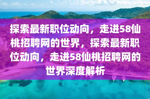 探索最新職位動向，走進58仙桃招聘網(wǎng)的世界，探索最新職位動向，走進58仙桃招聘網(wǎng)的世界深度解析